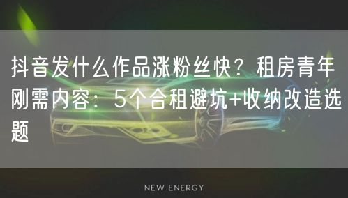 抖音发什么作品涨粉丝快？租房青年刚需内容：5个合租避坑+收纳改造选题
