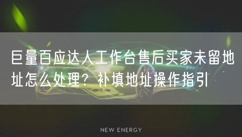 巨量百应达人工作台售后买家未留地址怎么处理？补填地址操作指引