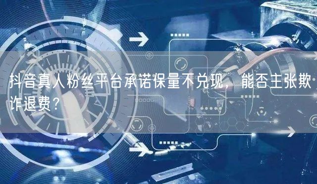 抖音真人粉丝平台承诺保量不兑现，能否主张欺诈退费？