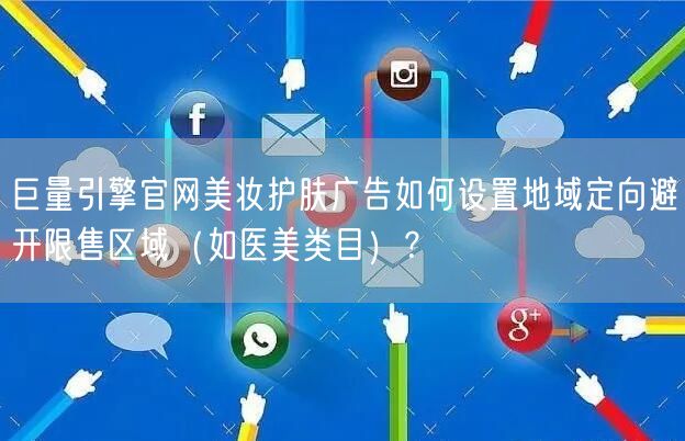巨量引擎官网美妆护肤广告如何设置地域定向避开限售区域（如医美类目）？