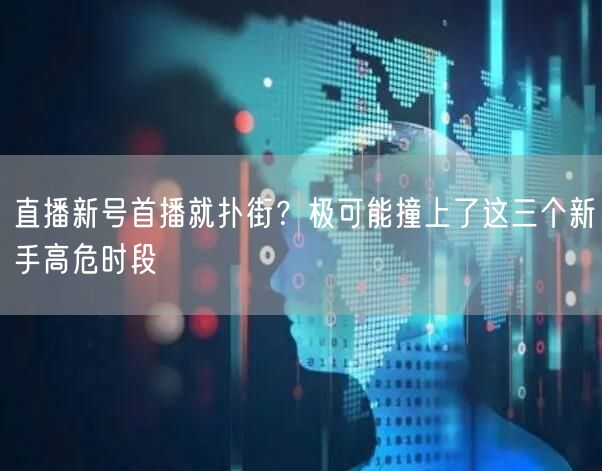 直播新号首播就扑街？极可能撞上了这三个新手高危时段