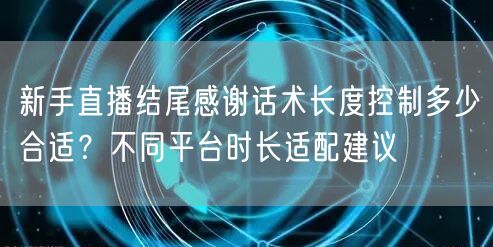 新手直播结尾感谢话术长度控制多少合适？不同平台时长适配建议