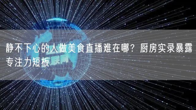静不下心的人做美食直播难在哪？厨房实录暴露专注力短板