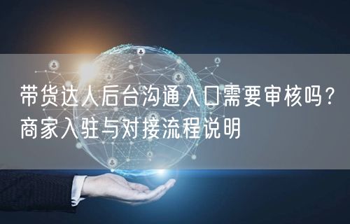 带货达人后台沟通入口需要审核吗？商家入驻与对接流程说明