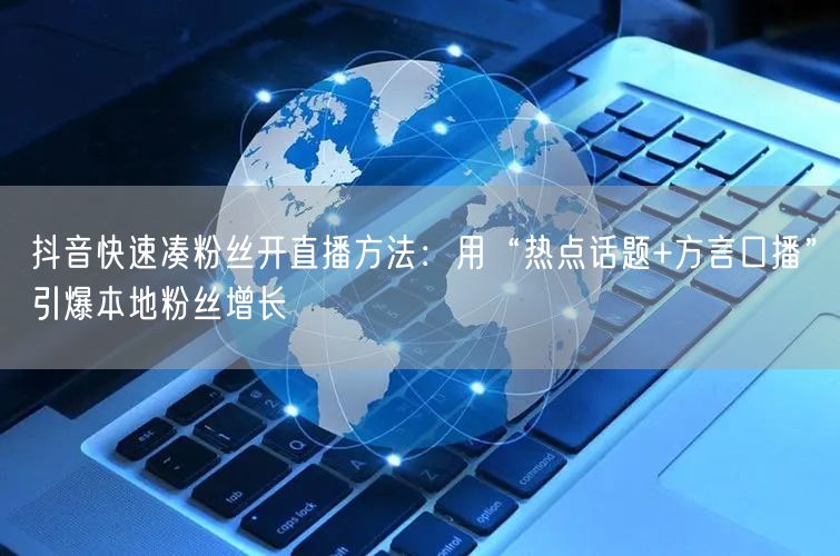 抖音快速凑粉丝开直播方法：用“热点话题+方言口播”引爆本地粉丝增长