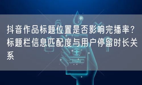 抖音作品标题位置是否影响完播率？标题栏信息匹配度与用户停留时长关系