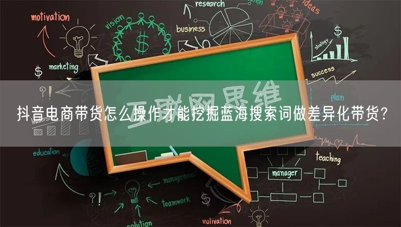 抖音电商带货怎么操作才能挖掘蓝海搜索词做差异化带货？