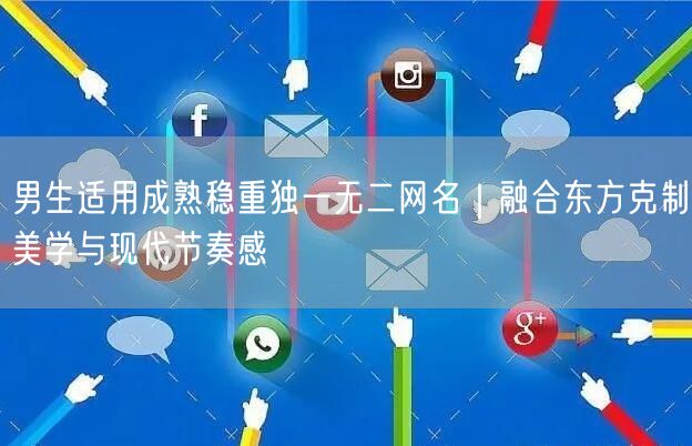 男生适用成熟稳重独一无二网名｜融合东方克制美学与现代节奏感