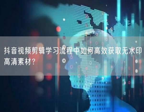 抖音视频剪辑学习流程中如何高效获取无水印高清素材？