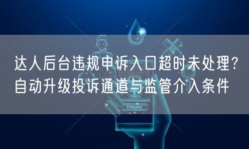 达人后台违规申诉入口超时未处理？自动升级投诉通道与监管介入条件