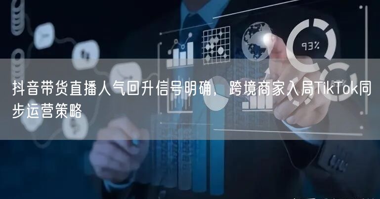 抖音带货直播人气回升信号明确，跨境商家入局TikTok同步运营策略