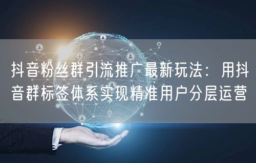 抖音粉丝群引流推广最新玩法：用抖音群标签体系实现精准用户分层运营