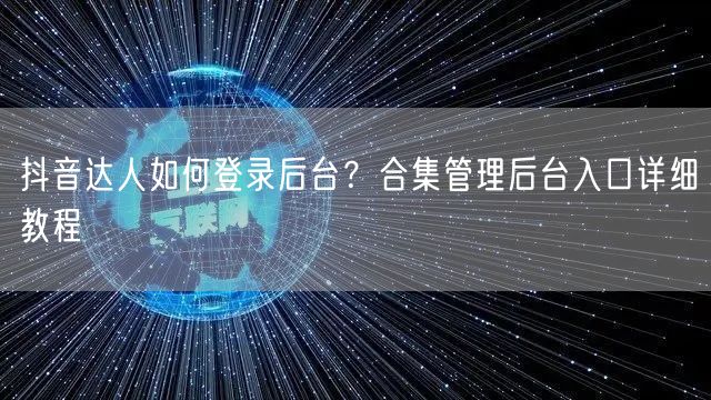 抖音达人如何登录后台？合集管理后台入口详细教程
