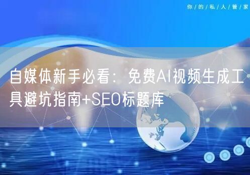 自媒体新手必看：免费AI视频生成工具避坑指南+SEO标题库