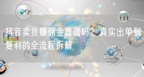 抖音卖货赚佣金靠谱吗？真实出单到复利的全流程拆解