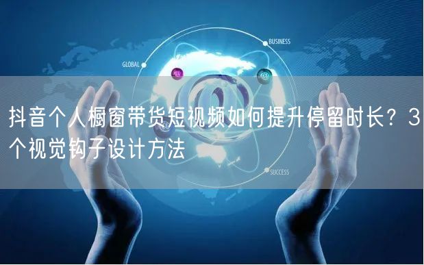 抖音个人橱窗带货短视频如何提升停留时长？3个视觉钩子设计方法