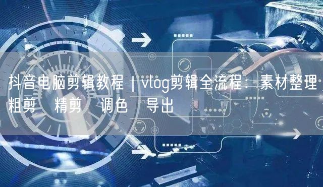 抖音电脑剪辑教程｜vlog剪辑全流程：素材整理→粗剪→精剪→调色→导出