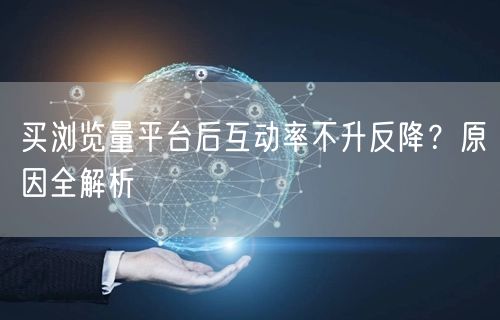 买浏览量平台后互动率不升反降？原因全解析