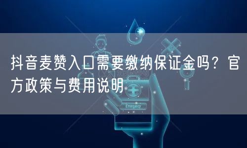 抖音麦赞入口需要缴纳保证金吗？官方政策与费用说明