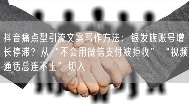 抖音痛点型引流文案写作方法：银发族账号增长停滞？从“不会用微信支付被拒收”“视频