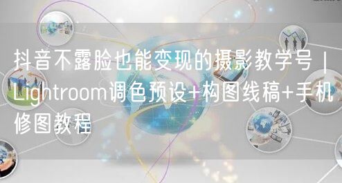 抖音不露脸也能变现的摄影教学号｜Lightroom调色预设+构图线稿+手机修图教