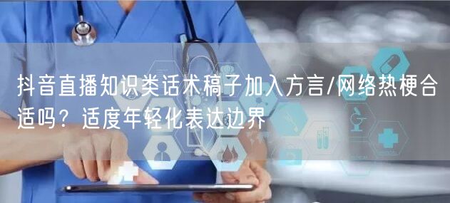抖音直播知识类话术稿子加入方言/网络热梗合适吗？适度年轻化表达边界