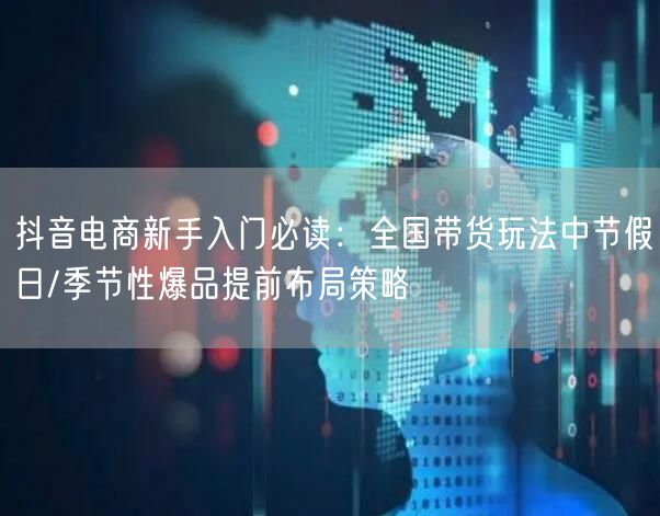 抖音电商新手入门必读：全国带货玩法中节假日/季节性爆品提前布局策略