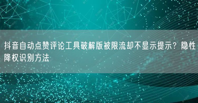 抖音自动点赞评论工具破解版被限流却不显示提示？隐性降权识别方法