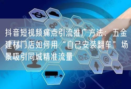抖音短视频痛点引流推广方法：五金建材门店如何用“自己安装翻车”场景吸引同城精准流