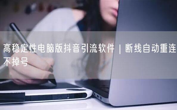 高稳定性电脑版抖音引流软件｜断线自动重连不掉号