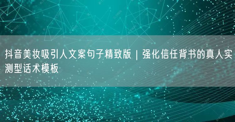 抖音美妆吸引人文案句子精致版｜强化信任背书的真人实测型话术模板