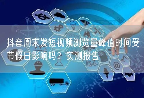 抖音周末发短视频浏览量峰值时间受节假日影响吗？实测报告