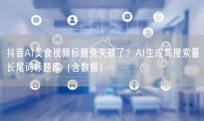 抖音AI美食视频标题党失效了？AI生成高搜索量长尾词标题库（含数据）