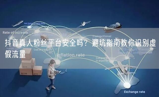 抖音真人粉丝平台安全吗？避坑指南教你识别虚假流量