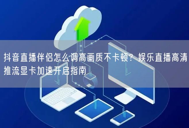 抖音直播伴侣怎么调高画质不卡顿？娱乐直播高清推流显卡加速开启指南