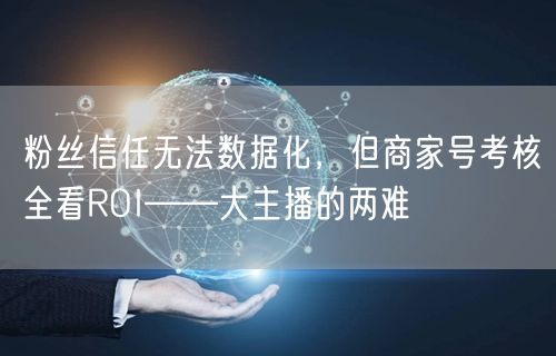 粉丝信任无法数据化，但商家号考核全看ROI——大主播的两难