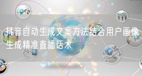 抖音自动生成文案方法结合用户画像生成精准直播话术