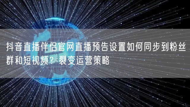 抖音直播伴侣官网直播预告设置如何同步到粉丝群和短视频？裂变运营策略