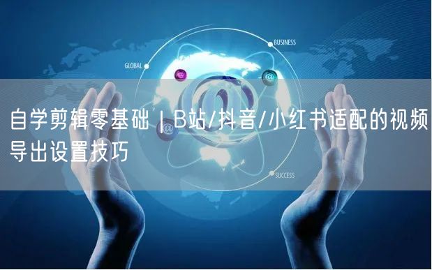 自学剪辑零基础｜B站/抖音/小红书适配的视频导出设置技巧
