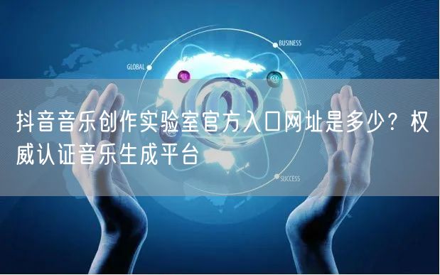 抖音音乐创作实验室官方入口网址是多少？权威认证音乐生成平台