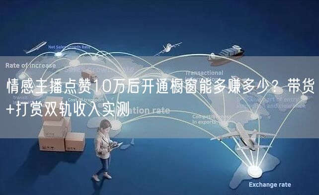 情感主播点赞10万后开通橱窗能多赚多少？带货+打赏双轨收入实测