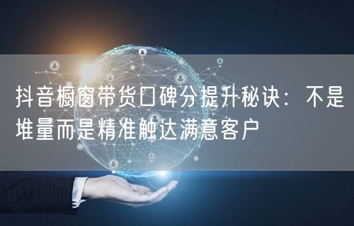 抖音橱窗带货口碑分提升秘诀：不是堆量而是精准触达满意客户