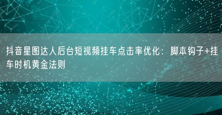抖音星图达人后台短视频挂车点击率优化：脚本钩子+挂车时机黄金法则