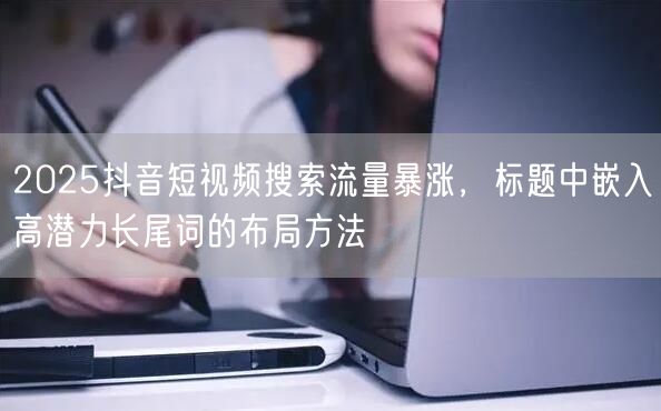 2025抖音短视频搜索流量暴涨，标题中嵌入高潜力长尾词的布局方法