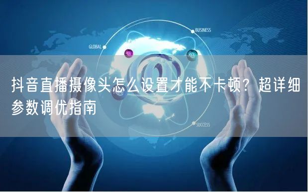 抖音直播摄像头怎么设置才能不卡顿？超详细参数调优指南