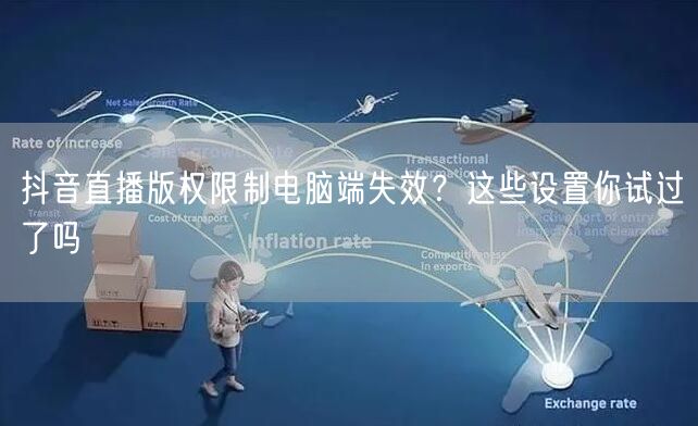 抖音直播版权限制电脑端失效？这些设置你试过了吗