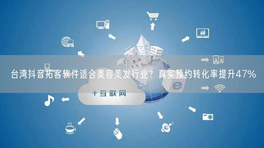 台湾抖音拓客软件适合美容美发行业?真实预约转化率提升47%