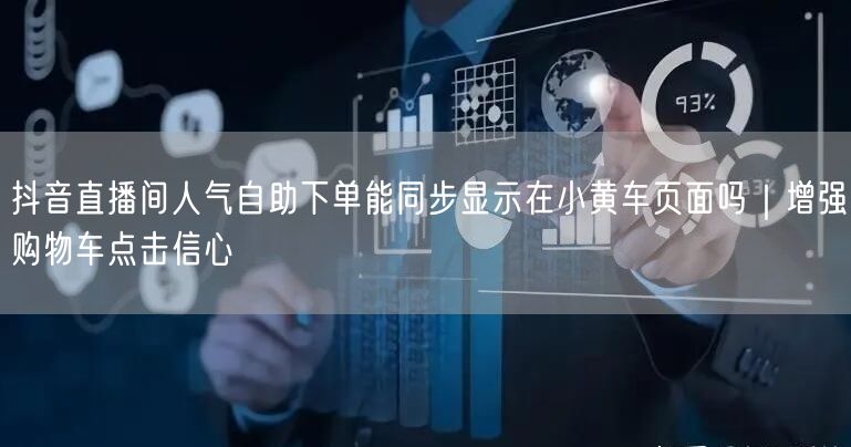 抖音直播间人气自助下单能同步显示在小黄车页面吗|增强购物车点击信心
