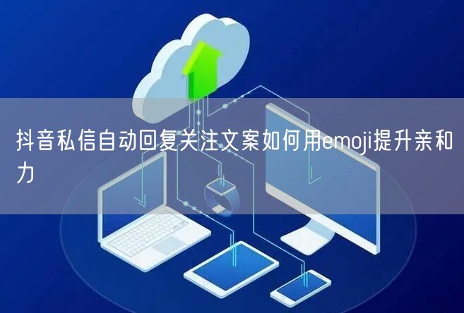 抖音私信自动回复关注文案如何用emoji提升亲和力