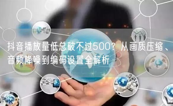 抖音播放量低总破不过500？从画质压缩、音频降噪到编码设置全解析